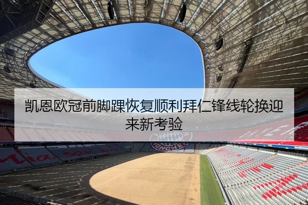 凯恩欧冠前脚踝恢复顺利拜仁锋线轮换迎来新考验